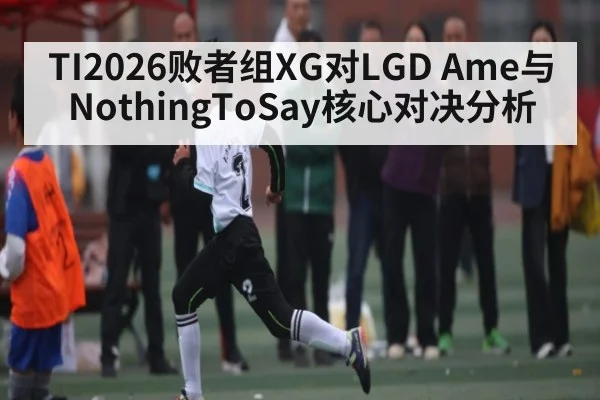 TI2026败者组XG对LGD Ame与NothingToSay核心对决分析