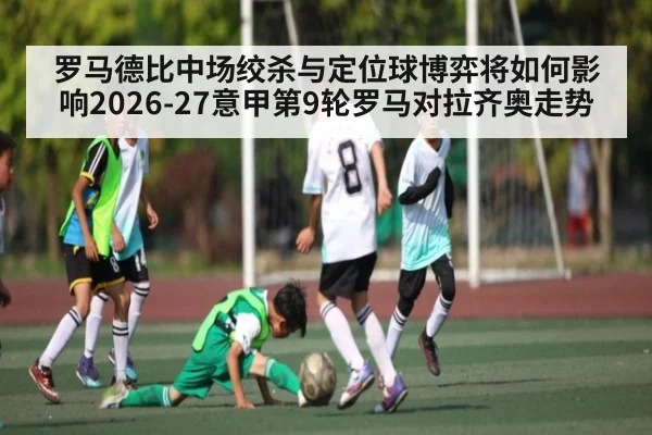 罗马德比中场绞杀与定位球博弈将如何影响2026-27意甲第9轮罗马对拉齐奥走势