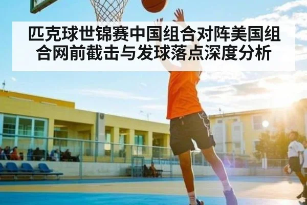 匹克球世锦赛中国组合对阵美国组合网前截击与发球落点深度分析
